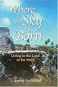 Where the Sky is Born: Living in the Land of the Maya