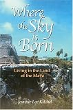 Where the Sky is Born: Living in the Land of the Maya