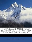 Free-will And Merit Fairly Examined: Or, Men Not Their Own Saviours, A Sermon