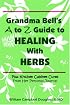 Grandma Bell's A to Z Guide to Healing with Herbs Plus 16 Kitchen Cabinet Cures from Her Personal Journal