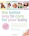 The Better Way to Care for Your Baby: A Week-by-Week Illustrated Guide to Parenting and Protecting Your Child Using the Latest and Safest Techniques