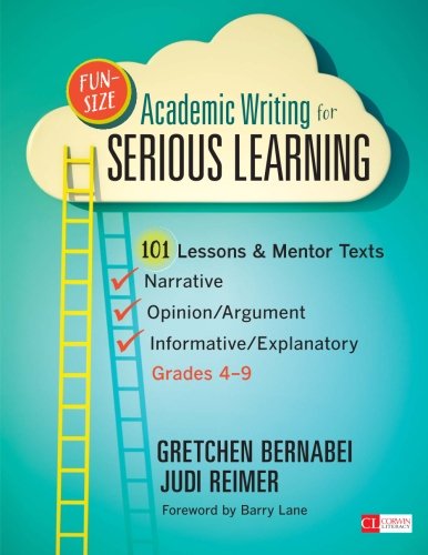 Fun-Size Academic Writing for Serious Learning: 101 Lessons & Mentor Texts--Narrative, Opinion/Argument, & Informative/Explanatory, Grades 4-9 (Corwin Literacy)