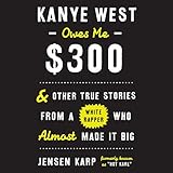 Kanye West Owes Me $300: And Other True Stories from a White Rapper Who Almost Made It Big Kanye West Owes Me $300: And Other True Stories from a White Rapper Who Almost Made It Big