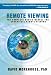 Remote Viewing: The Complete User's Manual for Coordinate Remote Viewing