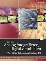 Analog fotografieren, digital verarbeiten: Vom Bild zur Datei, von der Datei zum Bild