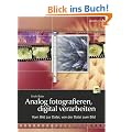 Analog fotografieren, digital verarbeiten: Vom Bild zur Datei, von der Datei zum Bild