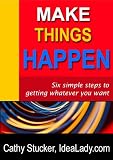 Make Things Happen: Six Simple Steps to Getting Whatever You Want