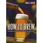How to Brew: Everything You Need To Know To Brew Beer Right The First Time by John J. Palmer