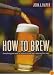 How to Brew: Everything You Need To Know To Brew Beer Right The First Time