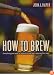 How to Brew: Everything You Need To Know To Brew Beer Right The First Time