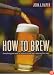 How to Brew: Everything You Need To Know To Brew Beer Right The First Time