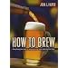 How to Brew: Everything You Need to Know to Brew Beer Right the First Time: Everything You Need to Know to Brew Beer Right for the First Time