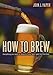 How to Brew: Everything You Need To Know To Brew Beer Right The First Time