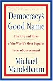 Democracys Good Name: The Rise and Risks of the Worlds Most Popular Form of Government
