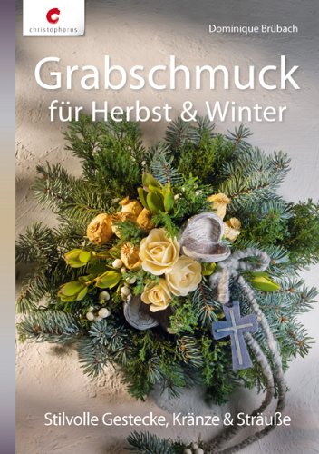 Christophorus-Verlag Grabschmuck f&uuml;r Herbst & Winter: Stilvolle Gestecke, Kr&auml;nze & Str&auml;u&szlig;e