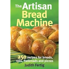 The Artisan Bread Machine: 250 Recipes for Breads, Rolls, Flatbreads and Pizzas