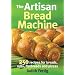 The Artisan Bread Machine: 250 Recipes for Breads, Rolls, Flatbreads and Pizzas