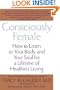 Consciously Female: How to Listen to Your Body and Your Soul for a Lifetime of Healthier Living