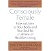 Consciously Female: How to Listen to Your Body and Your Soul for a Lifetime of Healthier Living
