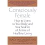 Consciously Female: How to Listen to Your Body and Your Soul for a Lifetime of Healthier Living