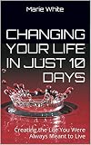 Changing Your Life in Just 10 Days: Creating the Life You Were Always Meant to Live