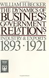 The Dynamics of Business-Government Relations: Industry and Exports, 1893-1921 (Chicago Originals)