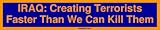 IRAQ: Creating Terrorists Faster Than We Can Kill Them Bumper Sticker