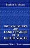 Maryland s Influence upon Land Cessions to the United States: With minor papers on George Washington s interest in Western lands, the Potomac Company, and a National University