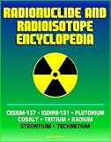 Radionuclide and Radioisotope Encyclopedia: Cesium-137, Iodine-131, Plutonium, Cobalt, Tritium, Radium, Strontium, Technetium-99, Thorium, Uranium - Radiation Health Effects and Toxicology