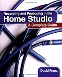 Recording and Producing in the Home Studio: A Complete Guide, Includes Pro Tools Hints and Tips