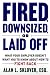 Fired, Downsized, or Laid Off: What Your Employer Doesn't Want You to Know About How to Fight Back
