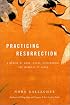 Practicing Resurrection : A Memoir of Work, Doubt, Discernment, and Moments of Grace