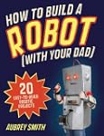 How to Build a Robot (With Your Dad):...
