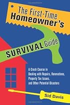 The First-Time Homeowner's Survival Guide: A Crash Course in Dealing with Repairs, Renovations, Property Tax Issues, and Other Potential Disasters