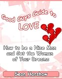 Good Guys Guide to Love -- How to be a Nice Man and Get the Woman of Your Dreams