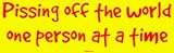 Pissing off the world one person at a time Bumper Sticker