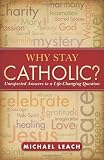 Why Stay Catholic?: Unexpected Answers to a Life-Changing Question