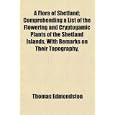 A Flora of Shetland; Comprehending a List of the Flowering and Cryptogamic Plants of the Shetland Islands, With Remarks... by Thomas Edmondston
