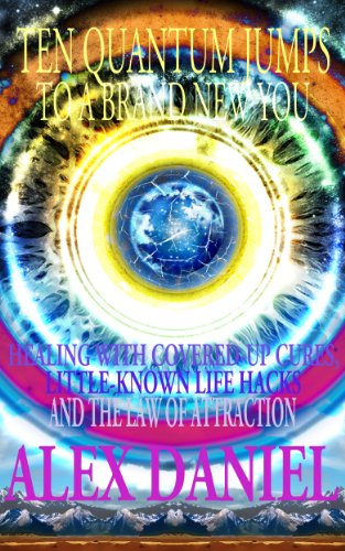 TEN QUANTUM JUMPS TO A BRAND NEW YOU: Healing With Covered-Up Cures, Little-Known Life Hacks & The Law Of Attraction (Quantum Series Book 5)