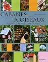 Cabanes &agrave; oiseaux : 22 nichoirs et mangeoires &agrave; faire soi-m&ecirc;me