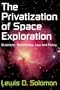 The Privatization of Space Exploration: Business, Technology, Law and Policy