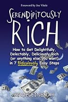 Serendipitously Rich: How to Get Delightfully, Delectably, Deliciously Rich (or Anything Else You Want) in 7 Ridiculously Easy Steps