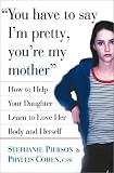 You Have to Say Im Pretty, Youre My Mother: How to Help Your Daughter Learn to Love Her Body and Herself