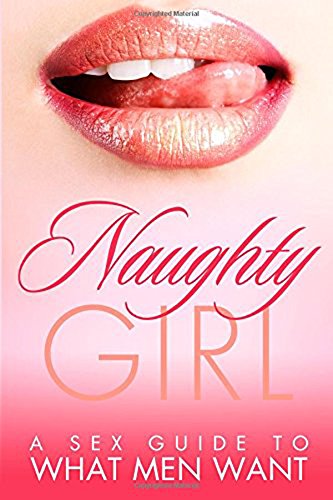 SEXUAL BOOKS: Naughty Girl: A Sex Guide To What Men Want (Romance, Sexual Awakening, Sex Books, Sex Guide) (Sex Positions, Relationship Books, Relationship ... Sex Positions Book, Sexual Romance Book 1)