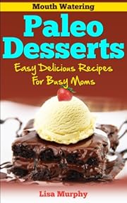 Mouth Watering Paleo Desserts: Easy, Delicious Recipes For Busy Moms