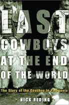 The Last Cowboys at the End of the World: The Story of the Gauchos of Patagonia