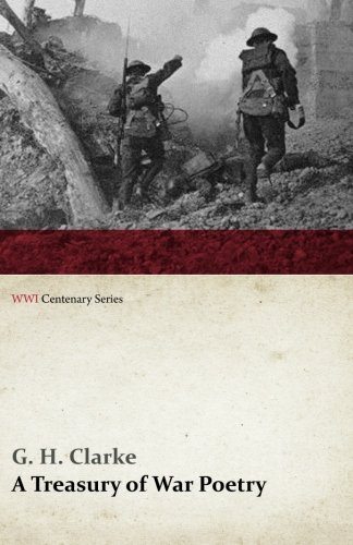 A Treasury of War Poetry: British and American Poems of the World War 1914-1917 (WWI Centenary Series), by G. H. Clarke