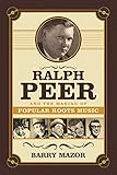 Ralph Peer and the Making of Popular Roots Music Ralph Peer and the Making of Popular Roots Music