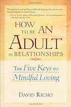 How to Be an Adult in Relationships: The Five Keys to Mindful Loving By David Richo