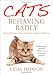 Cats Behaving Badly: Why Cats Do the Naughty Things They Do